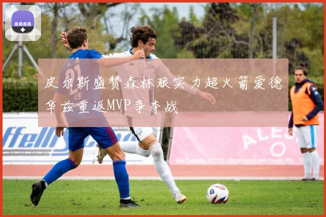 皮尔斯盛赞森林狼实力超火箭爱德华兹重返MVP争夺战