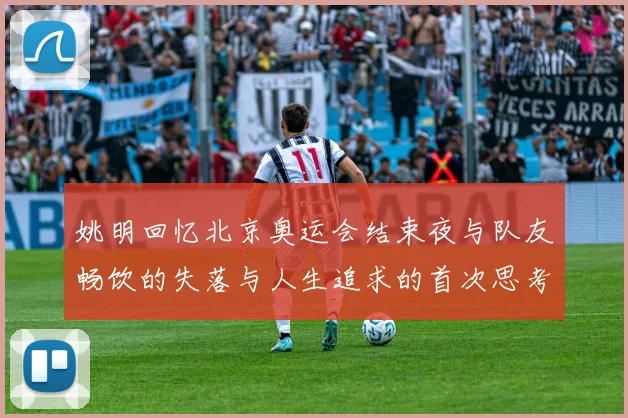 姚明回忆北京奥运会结束夜与队友畅饮的失落与人生追求的首次思考