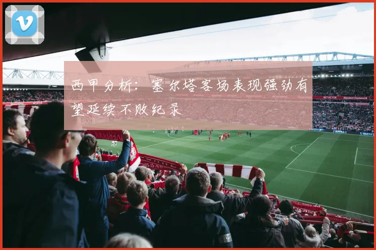 西甲分析：塞尔塔客场表现强劲有望延续不败纪录