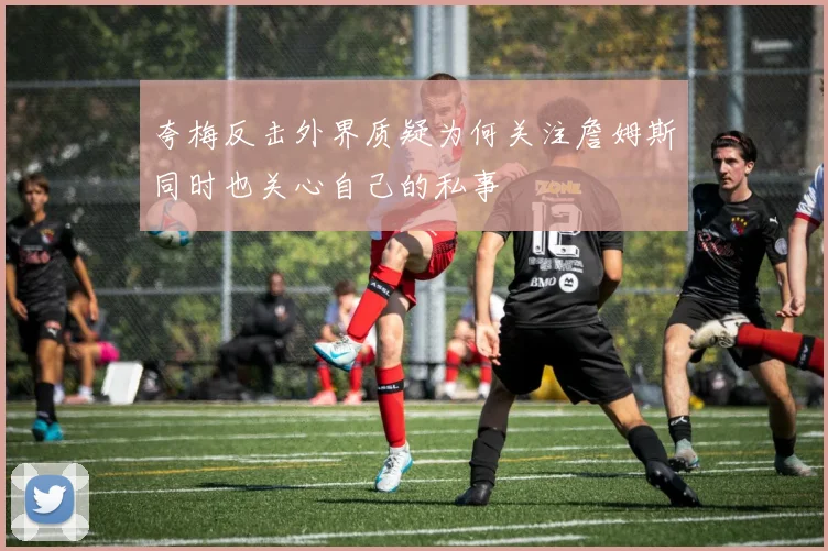 夸梅反击外界质疑为何关注詹姆斯同时也关心自己的私事