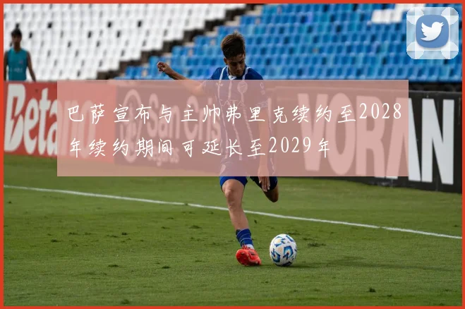 巴萨宣布与主帅弗里克续约至2028年续约期间可延长至2029年