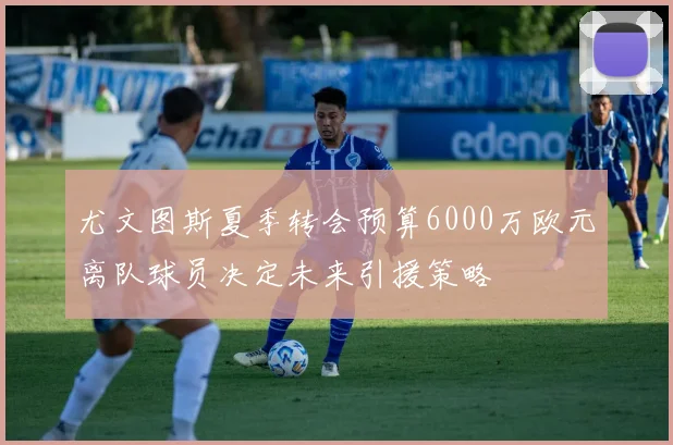 尤文图斯夏季转会预算6000万欧元离队球员决定未来引援策略
