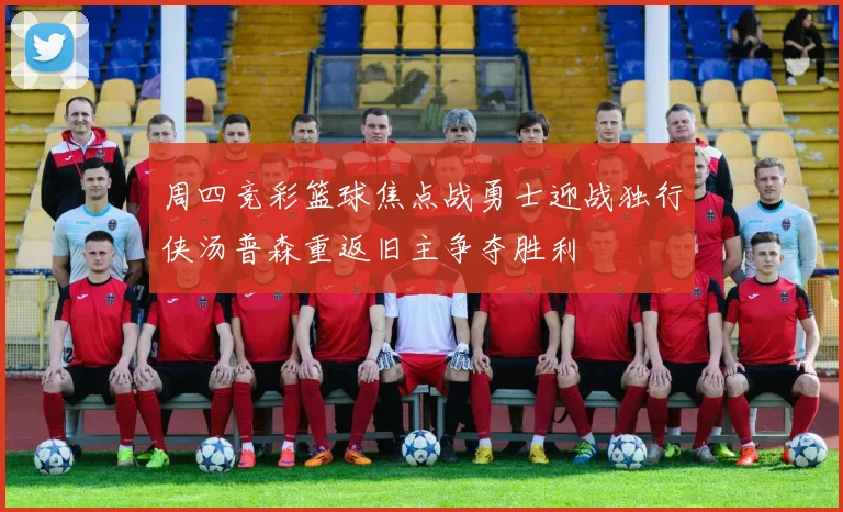 周四竞彩篮球焦点战勇士迎战独行侠汤普森重返旧主争夺胜利