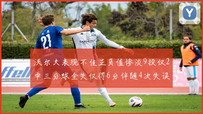 沃尔夫表现不佳正负值惨淡9投仅2中三分球全失仅得6分伴随4次失误