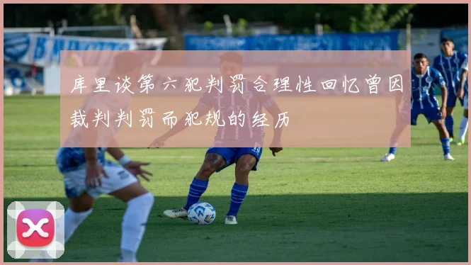 库里谈第六犯判罚合理性回忆曾因裁判判罚而犯规的经历