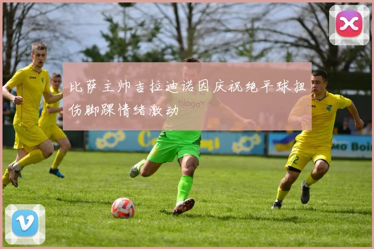 比萨主帅吉拉迪诺因庆祝绝平球扭伤脚踝情绪激动