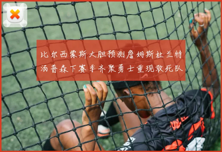 比尔西蒙斯大胆预测詹姆斯杜兰特汤普森下赛季齐聚勇士重现敢死队辉煌