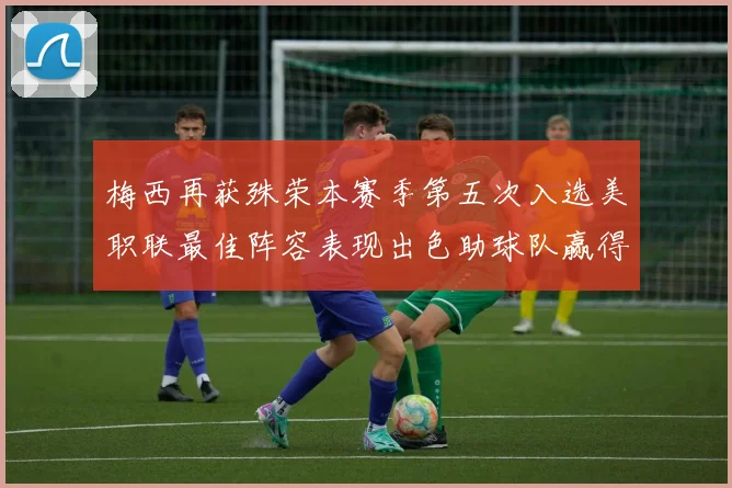 梅西再获殊荣本赛季第五次入选美职联最佳阵容表现出色助球队赢得胜利
