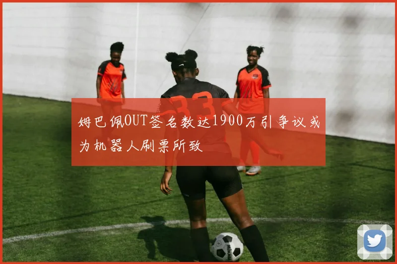 姆巴佩OUT签名数达1900万引争议或为机器人刷票所致