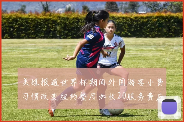 美媒报道世界杯期间外国游客小费习惯改变纽约餐厅加收20服务费应对