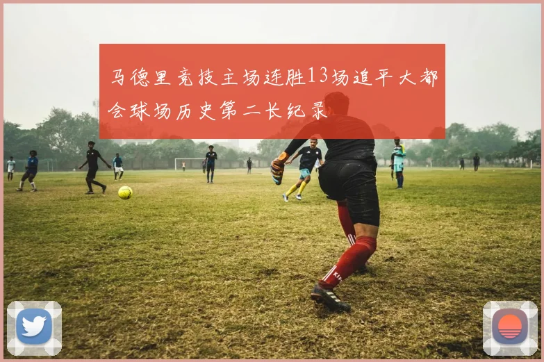 马德里竞技主场连胜13场追平大都会球场历史第二长纪录