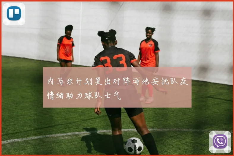 内马尔计划复出对阵海地安抚队友情绪助力球队士气