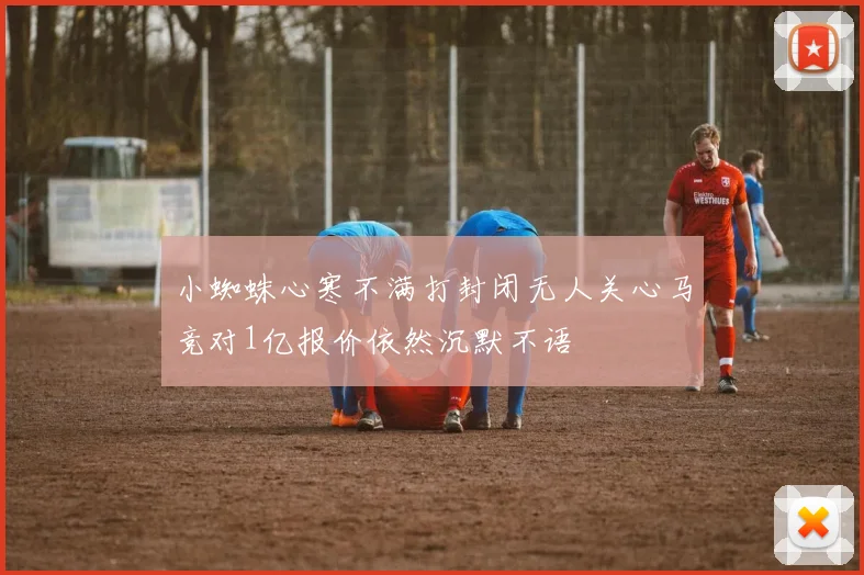小蜘蛛心寒不满打封闭无人关心马竞对1亿报价依然沉默不语