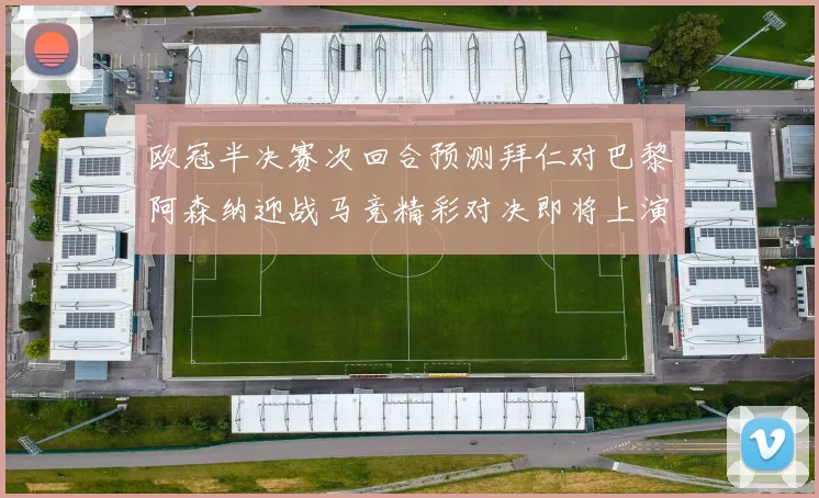 欧冠半决赛次回合预测拜仁对巴黎阿森纳迎战马竞精彩对决即将上演