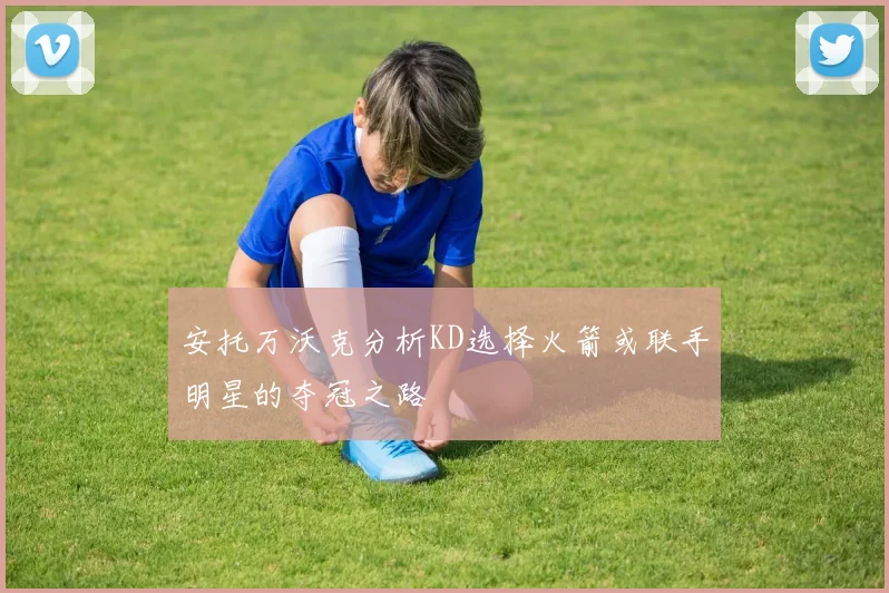 安托万沃克分析KD选择火箭或联手明星的夺冠之路