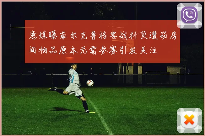 意媒曝菲尔克鲁格客战科莫遭窃房间物品原本无需参赛引发关注