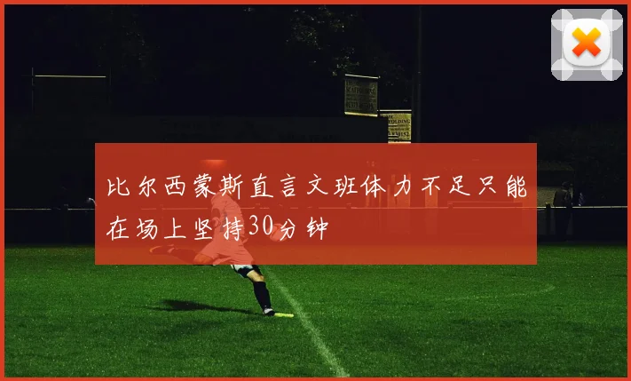 比尔西蒙斯直言文班体力不足只能在场上坚持30分钟