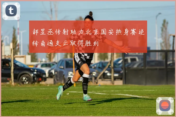 郝昱丞传射助力北京国安热身赛逆转南通支云取得胜利