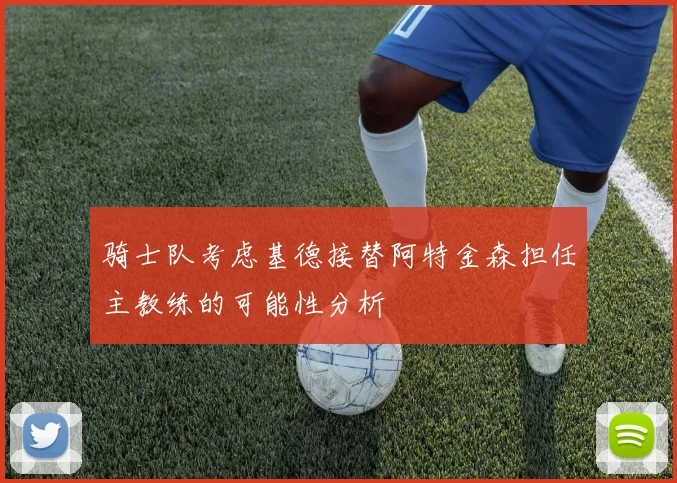 骑士队考虑基德接替阿特金森担任主教练的可能性分析