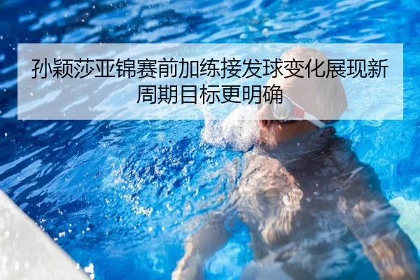 孙颖莎亚锦赛前加练接发球变化展现新周期目标更明确
